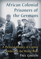 African Colonial Prisoners of the Germans A Pictorial History of Captive Soldiers in the World Wars