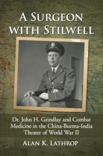 Surgeon with Stilwell Dr. John H. Grindlay and Combat Medicine in the China-Burma-India Theater of World War II