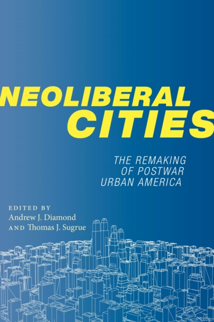 Neoliberal Cities The Remaking of Postwar Urban America
