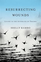Resurrecting Wounds Living in the Afterlife of Trauma