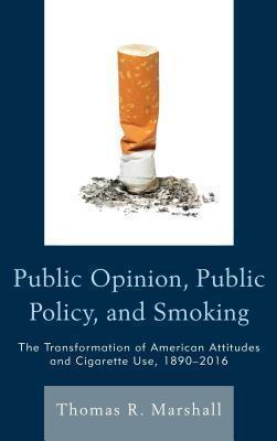 Public Opinion, Public Policy, and Smoking The Transformation of American Attitudes and Cigarette Use, 1890â2016