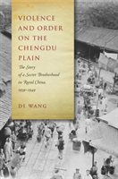 Violence and Order on the Chengdu Plain The Story of a Secret Brotherhood in Rural China, 1939-1949