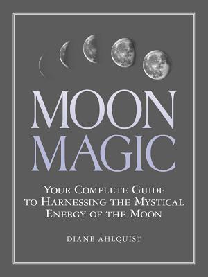 Moon Magic Your Complete Guide to Harnessing the Mystical Energy of the Moon