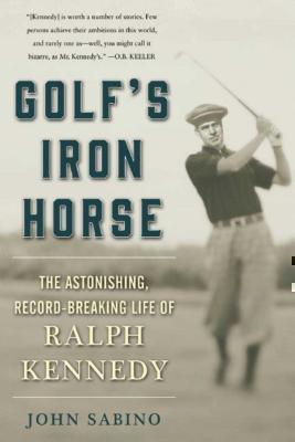 Golf's Iron Horse The Astonishing, Record-Breaking Life of Ralph Kennedy