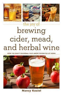 Joy of Brewing Cider, Mead, and Herbal Wine How to Craft Seasonal Fast-Brew Favorites at Home
