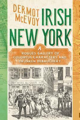 Real Irish New York A Rogue's Gallery of Fenians, Tough Women, Holy Men, Blasphemers, Jesters, and a Gang of Other Colorful Characters