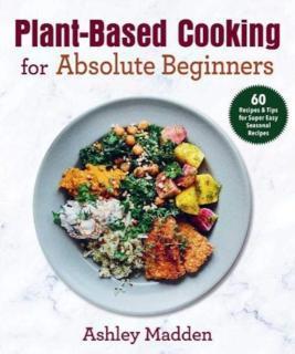 Plant-Based Cooking for Absolute Beginners 60 Recipes & Tips for Super Easy Seasonal Recipes