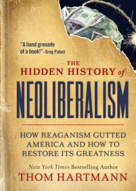 Hidden History of Neoliberalism How Reaganism Gutted America and How to Restore Its Greatness