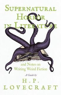 Supernatural Horror in Literature and Notes on Writing Weird Fiction - A Guide by H. P. Lovecraft 