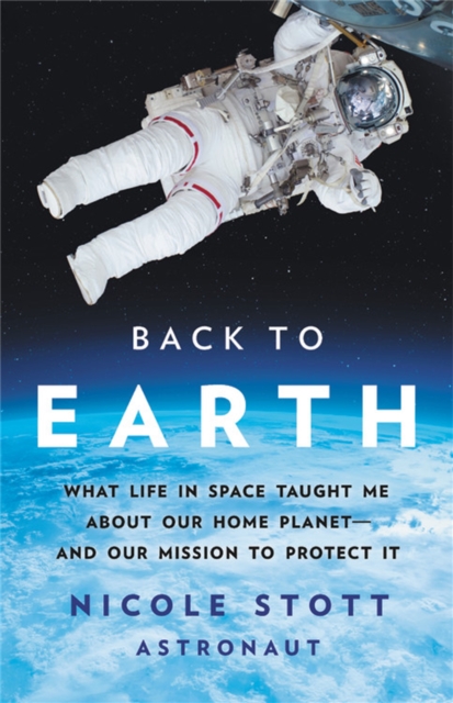 Back to Earth What Life in Space Taught Me About Our Home PlanetâAnd Our Mission to Protect It