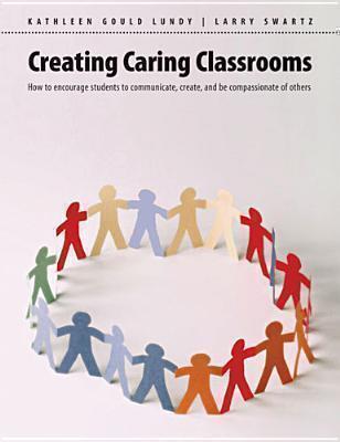 Creating Caring Classrooms How to Encourage Students to Communicate, Create, and Be Compassionate of Others