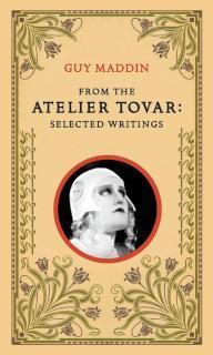 From the Atelier Tovar Selected Writings of Guy Maddin