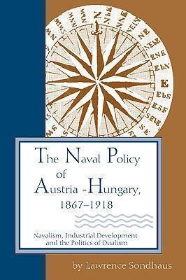 Naval Policy of Austria-Hungary 1867-1918 Navalism, Industrial Development, and the Politics of Dualism