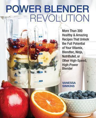 Power Blender Revolution More Than 300 Healthy and Amazing Recipes That Unlock the Full Potential of Your Vitamix, Blendtec,
