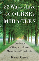 52 Ways to Live the Course in Miracles Cultivate a Simpler, Slower, More Love-Filled Life