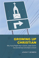 Growing Up Christian Why Young People Stay in Church, Leave Church, and (Sometimes) Come Back to Church