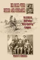 He Rode with Butch and Sundance The Story of Harvey ""Kid Curry"" Logan