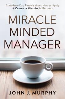 Miracle Minded Manager A Modern-Day Parable About How to Apply a Course in Miracles in Business