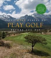 Fifty More Places to Play Golf Before You Die: Golf Experts Share the World's Greatest Destinations 