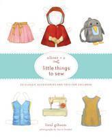 Oliver + S Little Things to Sew 20 Classic Accessories and Toy