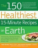 150 Healthiest 15-Minute Recipes on Earth The Surprising, Unbiased Truth About How to Make the Most Deliciously Nutritious Meals at Home in