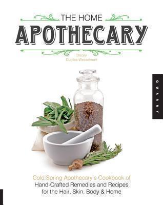 Home Apothecary Cold Spring Apothecary's Cookbook of Hand-Crafted Remedies & Recipes for the Hair, Skin, Body, and Home