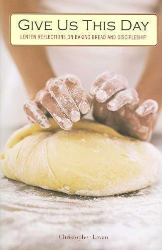 Give Us This Day Lenten Reflections on Baking Bread and Discipleship