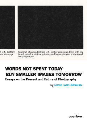 Words Not Spent Today Buy Smaller Images Tomorrow Essays on the Present and Future of Photography