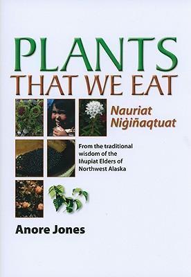 Plants That We Eat Nauriat Nigiaqtaut - From the traditional wisdom of the Iupiat Elders of Northwest Alaska