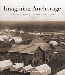 Imagining Anchorage The Making of America's Northernmost Metropolis
