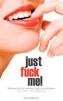 Just Fuck Me! - What Women Want Men to Know About Taking Control in the Bedroom (A Guide for 