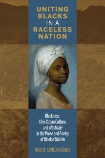 Uniting Blacks in a Raceless Nation Blackness, Afro-Cuban Culture, and Mestizaje in the Prose and Poetry of Nicolas Guillen