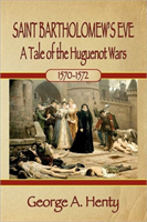 Saint Bartholomew's Eve A Tale of the Huguenot Wars