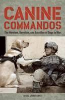 Canine Commandos The Heroism, Devotion, and Sacrifice of Dogs in War