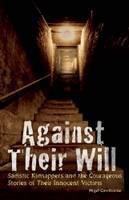 Against Their Will Sadistic Kidnappers and the Courageous Stories of Their Innocent Victims