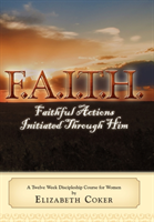 F.A.I.T.H. Faithful Actions Initiated Through Him A Twelve Week Discipleship Cou
