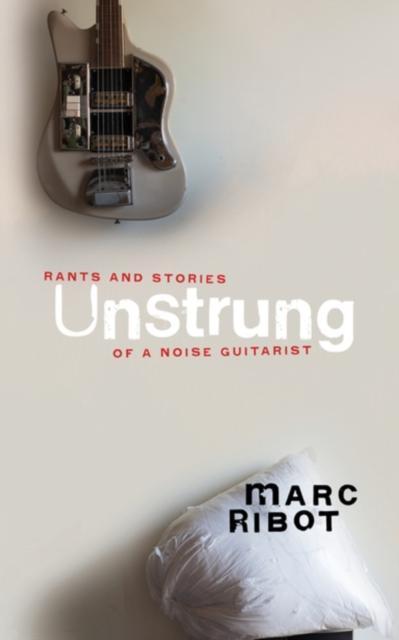 Unstrung Rants and Stories of a Noise Guitarist