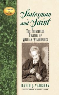 Statesman and Saint The Principled Politics of William Wilberforce