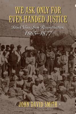 We Ask Only for Even-Handed Justice Black Voices from Reconstruction, 1865-1877