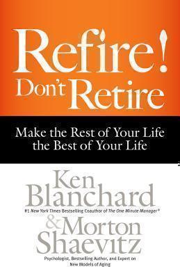 Refire! Don't Retire: Make the Rest of Your Life the Best of Your Life 