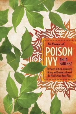 In Praise of Poison Ivy The Secret Virtues, Astonishing History, and Dangerous Lore of the World's Most Hated Plant