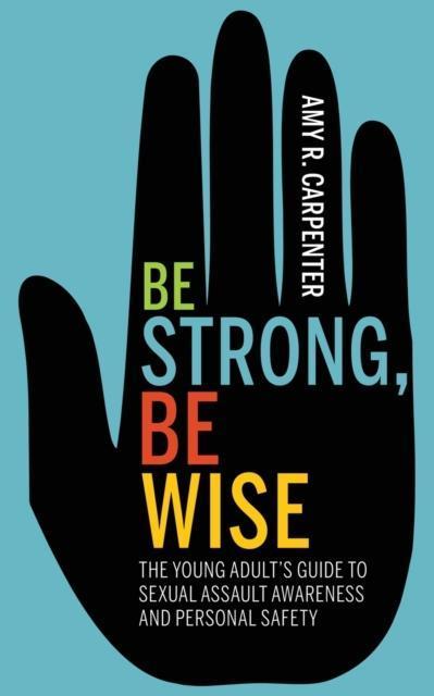 Be Strong, Be Wise The Young Adult's Guide to Sexual Assault Awareness and Personal Safety