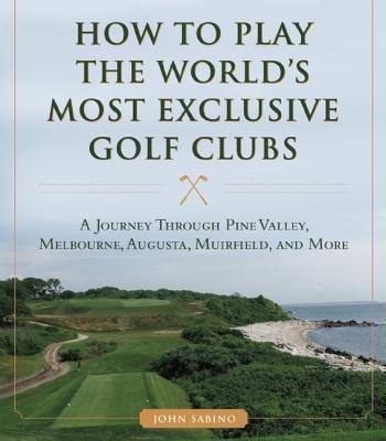 How to Play the World's Most Exclusive Golf Clubs A Journey through Pine Valley, Royal Melbourne, Augusta, Muirfield, and More