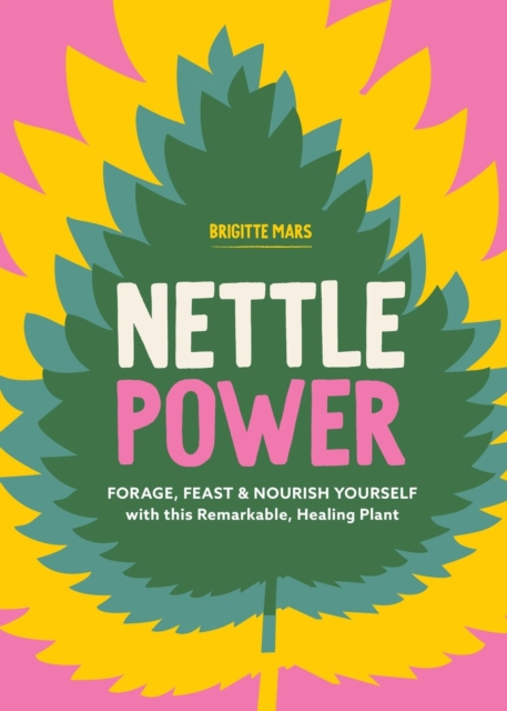 Nettle Power Forage, Feast & Nourish Yourself with This Remarkable Healing Plant