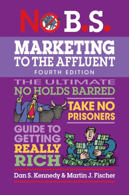No B.S. Marketing to the Affluent No Holds Barred, Take No Prisoners, Guide to Getting Really Rich