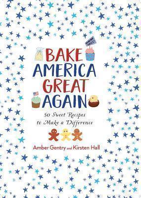 Bake America Great Again 50 Sweet Recipes to Make a Dif