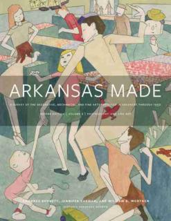 Arkansas Made, Volume 2 A Survey of the Decorative, Mechanical, and Fine Arts Produced in Arkansas, 1819-1950