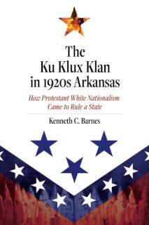 Ku Klux Klan in 1920s Arkansas How Protestant White Nationalism Came to Rule a State