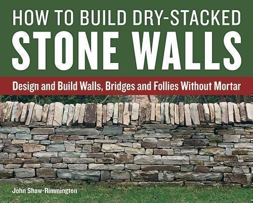 How to Build Dry-Stacked Stone Walls Design and Build Walls, Bridges and Follies Without Mortar