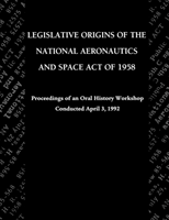 Legislative Origins of the National Aeronautics and Space Act of 1958 Proceedings of an Oral History